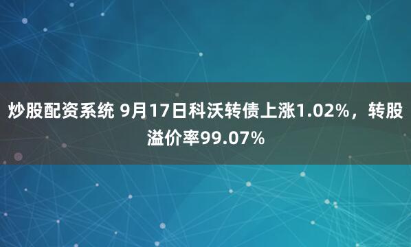 炒股配资系统 9月17日科沃转债上涨1.02%，转股溢价率99.07%