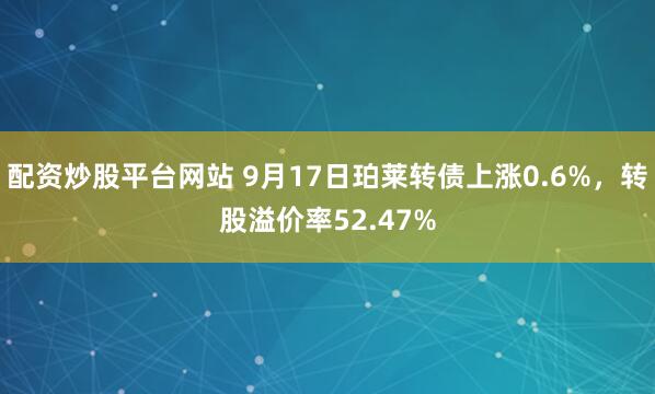 配资炒股平台网站 9月17日珀莱转债上涨0.6%，转股溢价率52.47%