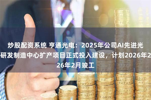 炒股配资系统 亨通光电：2025年公司AI先进光纤材料研发制造中心扩产项目正式投入建设，计划2026年2月竣工