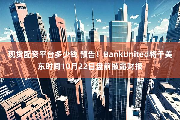 现货配资平台多少钱 预告！BankUnited将于美东时间10月22日盘前披露财报