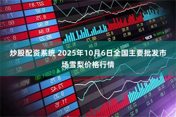 炒股配资系统 2025年10月6日全国主要批发市场雪梨价格行情