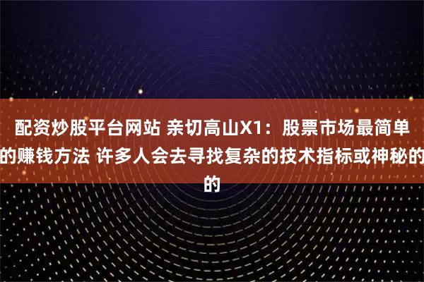 配资炒股平台网站 亲切高山X1：股票市场最简单的赚钱方法 许多人会去寻找复杂的技术指标或神秘的