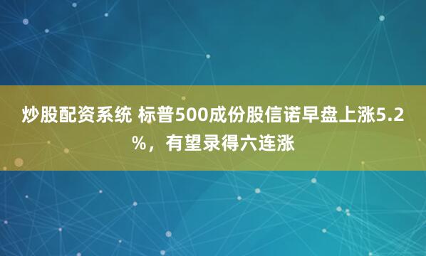 炒股配资系统 标普500成份股信诺早盘上涨5.2%，有望录得六连涨