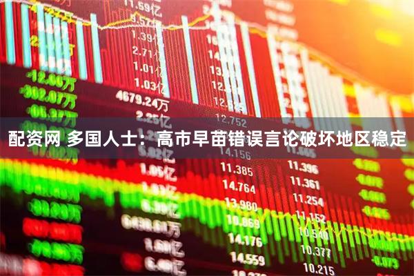 配资网 多国人士：高市早苗错误言论破坏地区稳定