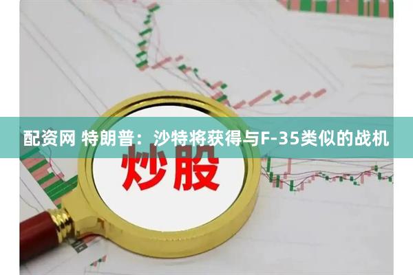 配资网 特朗普：沙特将获得与F-35类似的战机