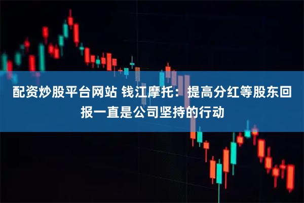 配资炒股平台网站 钱江摩托：提高分红等股东回报一直是公司坚持的行动