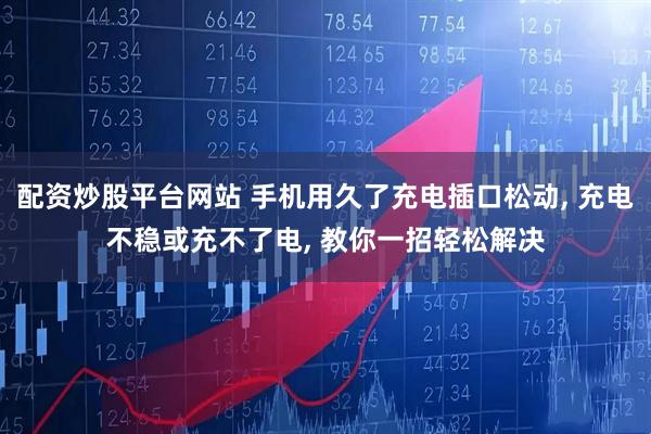 配资炒股平台网站 手机用久了充电插口松动, 充电不稳或充不了电, 教你一招轻松解决