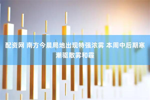 配资网 南方今晨局地出现特强浓雾 本周中后期寒潮驱散雾和霾