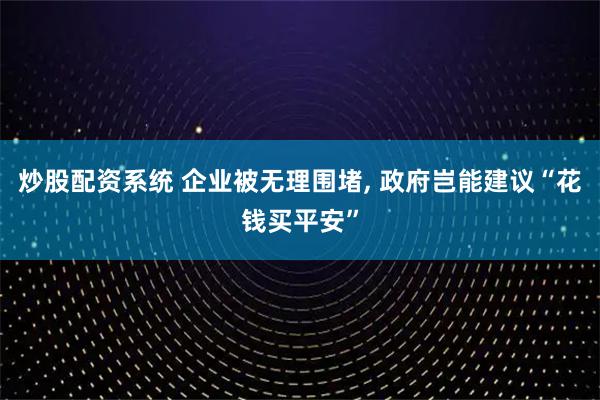 炒股配资系统 企业被无理围堵, 政府岂能建议“花钱买平安”