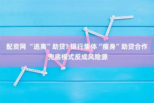 配资网 “逃离”助贷? 银行集体“瘦身”助贷合作 兜底模式反成风险源