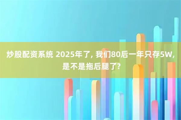 炒股配资系统 2025年了, 我们80后一年只存5W, 是不是拖后腿了?