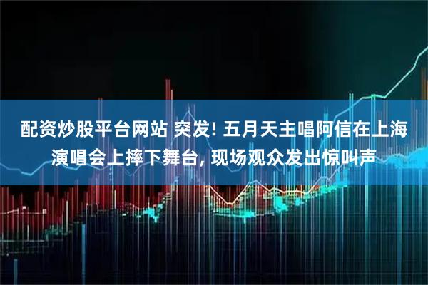 配资炒股平台网站 突发! 五月天主唱阿信在上海演唱会上摔下舞台, 现场观众发出惊叫声