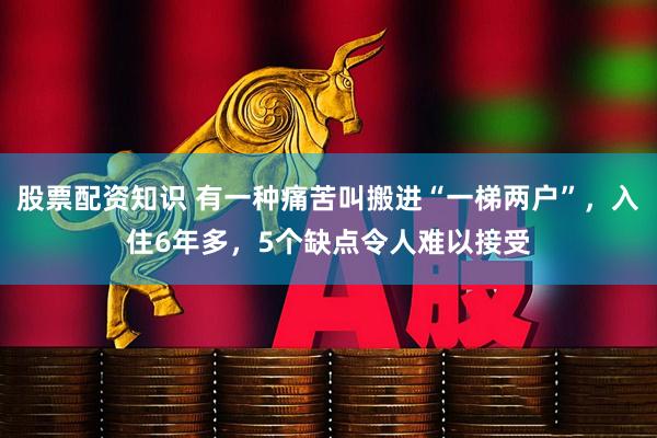 股票配资知识 有一种痛苦叫搬进“一梯两户”，入住6年多，5个缺点令人难以接受