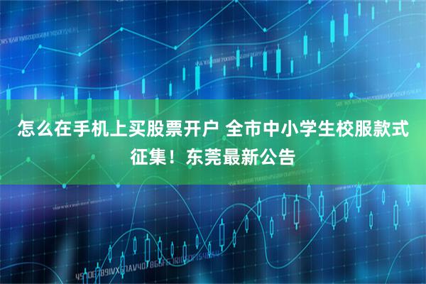 怎么在手机上买股票开户 全市中小学生校服款式征集！东莞最新公告