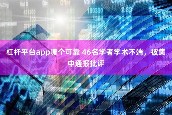 杠杆平台app哪个可靠 46名学者学术不端，被集中通报批评