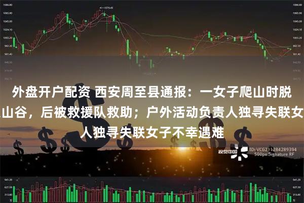 外盘开户配资 西安周至县通报：一女子爬山时脱离队伍摔入山谷，后被救援队救助；户外活动负责人独寻失联女子不幸遇难