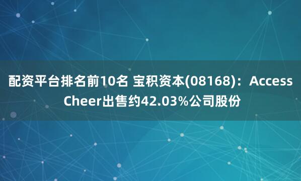 配资平台排名前10名 宝积资本(08168)：Access Cheer出售约42.03%公司股份