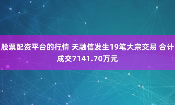 股票配资平台的行情 天融信发生19笔大宗交易 合计成交7141.70万元