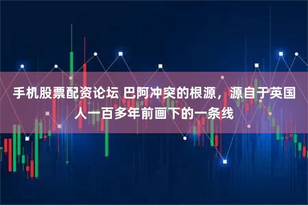 手机股票配资论坛 巴阿冲突的根源，源自于英国人一百多年前画下的一条线