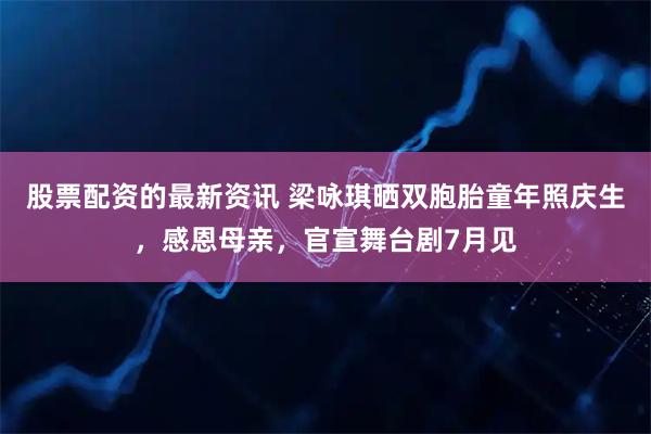 股票配资的最新资讯 梁咏琪晒双胞胎童年照庆生，感恩母亲，官宣舞台剧7月见